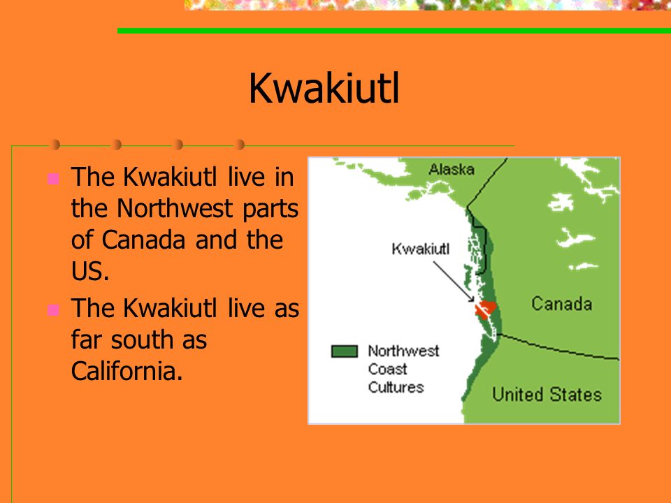 Kwakiutl The Kwakiutl live in the Northwest parts of Canada and the US.