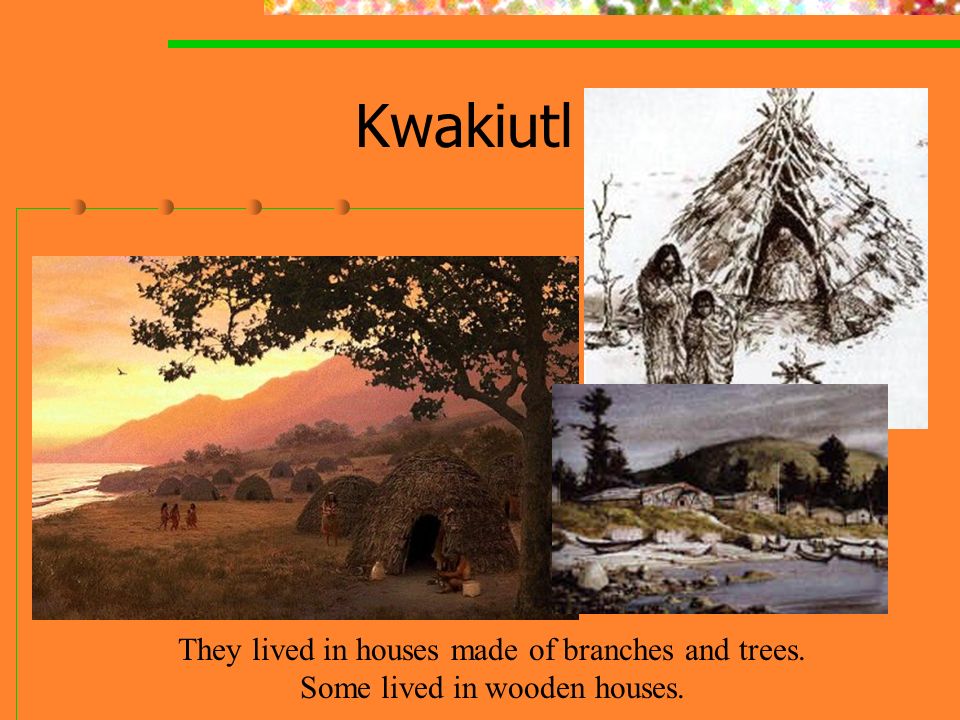 Kwakiutl They lived in houses made of branches and trees. Some lived in wooden houses.