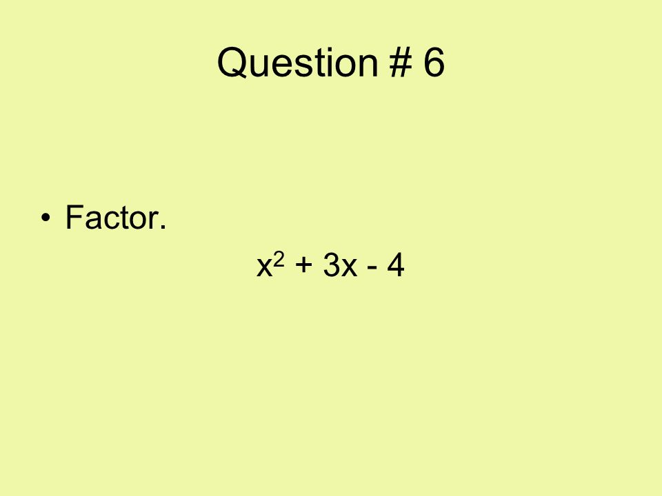 Question # 6 Factor. x2 + 3x - 4