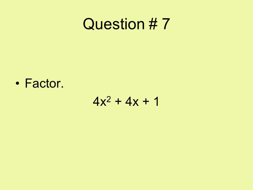 Question # 7 Factor. 4x2 + 4x + 1
