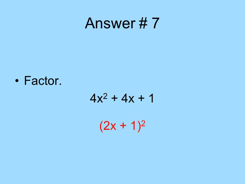 Answer # 7 Factor. 4x2 + 4x + 1 (2x + 1)2