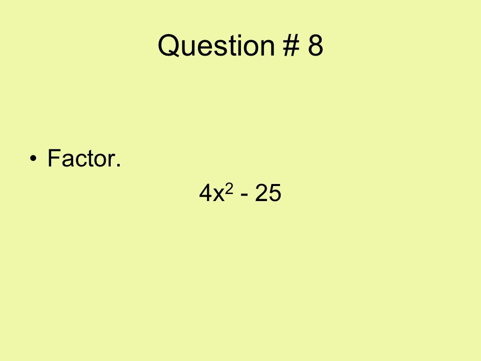 Question # 8 Factor. 4x2 - 25
