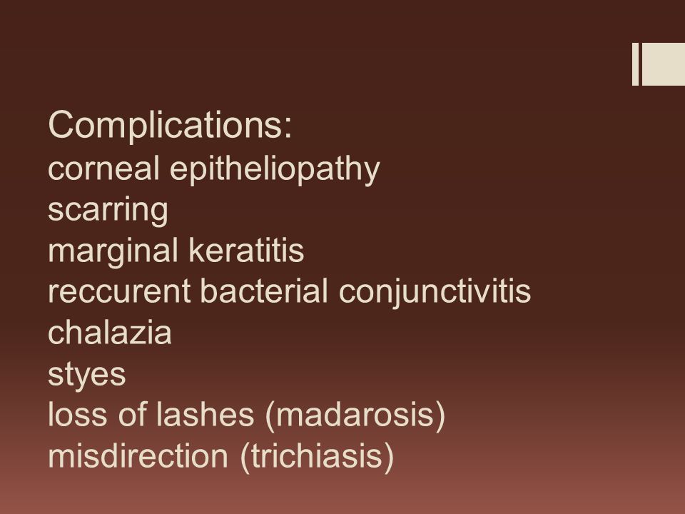 Complications: corneal epitheliopathy scarring marginal keratitis reccurent bacterial conjunctivitis chalazia styes loss of lashes (madarosis) misdirection (trichiasis)