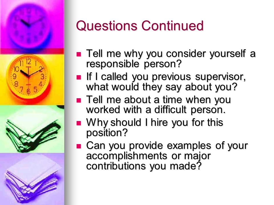Questions Continued Tell me why you consider yourself a responsible person If I called you previous supervisor, what would they say about you