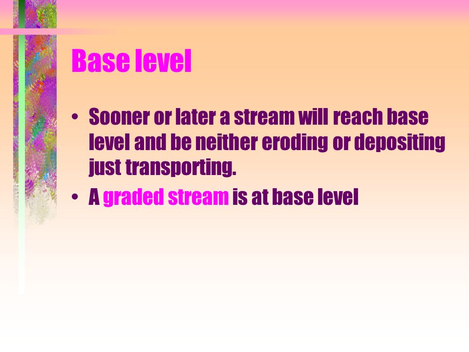 Base level Sooner or later a stream will reach base level and be neither eroding or depositing just transporting.