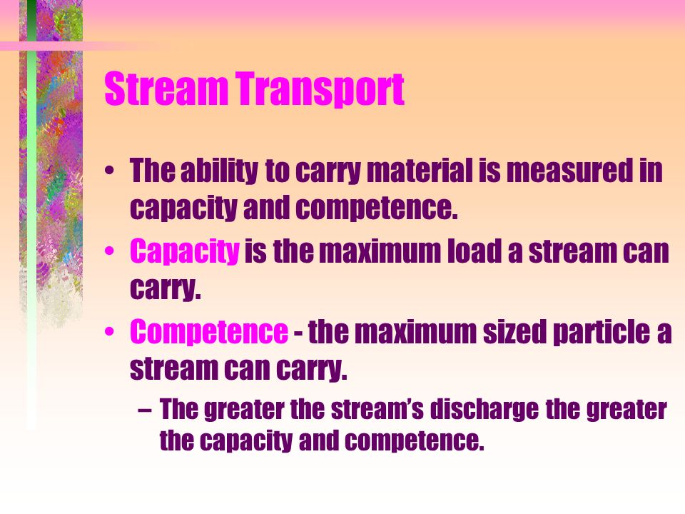 Stream Transport The ability to carry material is measured in capacity and competence. Capacity is the maximum load a stream can carry.