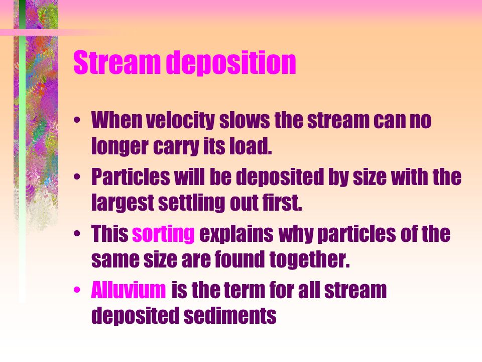 Stream deposition When velocity slows the stream can no longer carry its load.