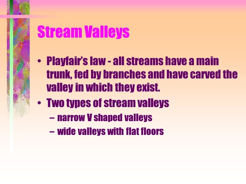Stream Valleys Playfair’s law - all streams have a main trunk, fed by branches and have carved the valley in which they exist.