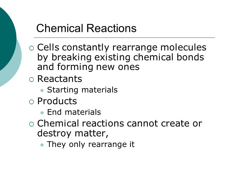 Chemical Reactions Cells constantly rearrange molecules by breaking existing chemical bonds and forming new ones.