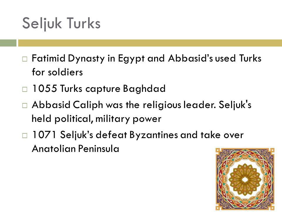 Seljuk Turks Fatimid Dynasty in Egypt and Abbasid’s used Turks for soldiers Turks capture Baghdad.