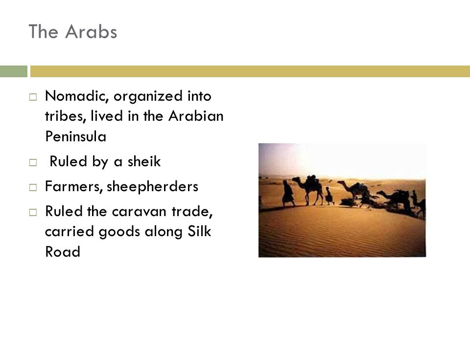 The Arabs Nomadic, organized into tribes, lived in the Arabian Peninsula. Ruled by a sheik. Farmers, sheepherders.