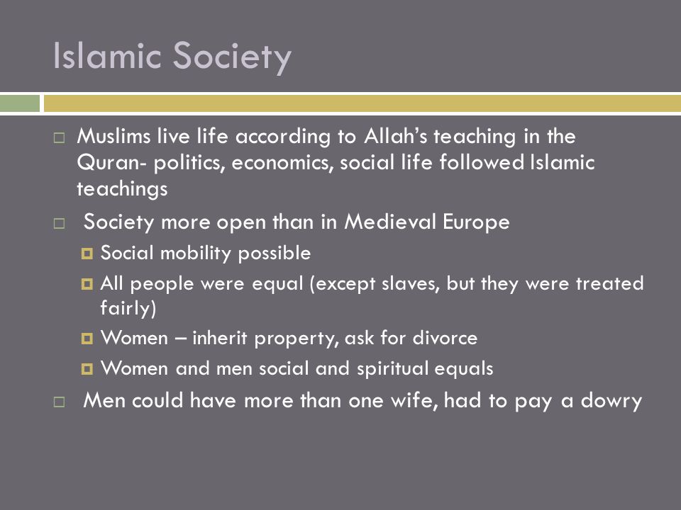 Islamic Society Muslims live life according to Allah’s teaching in the Quran- politics, economics, social life followed Islamic teachings.