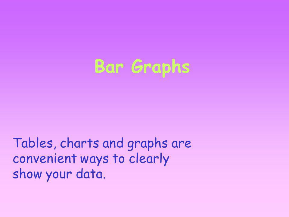 Bar Graphs Tables, charts and graphs are convenient ways to clearly show your data.
