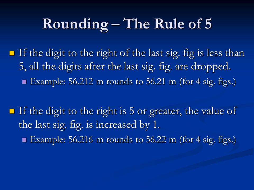 Rounding – The Rule of 5 If the digit to the right of the last sig. fig is less than 5, all the digits after the last sig. fig. are dropped.