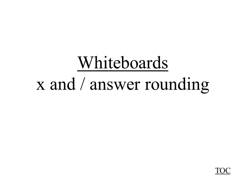 Whiteboards x and / answer rounding TOC