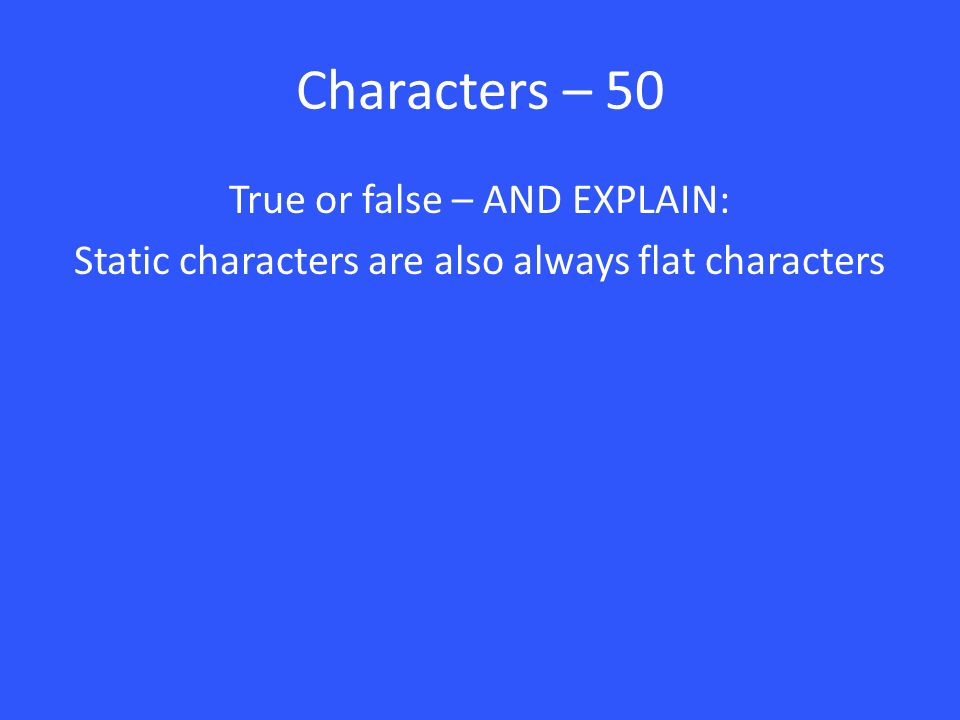 Characters – 50 True or false – AND EXPLAIN: Static characters are also always flat characters