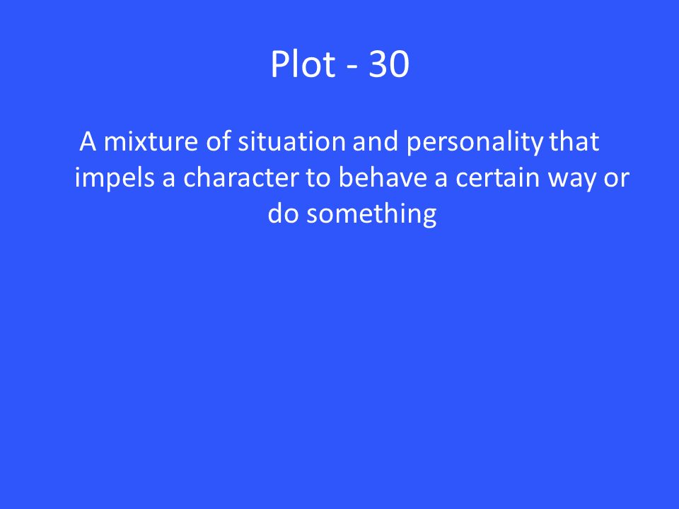 Plot - 30 A mixture of situation and personality that impels a character to behave a certain way or do something.