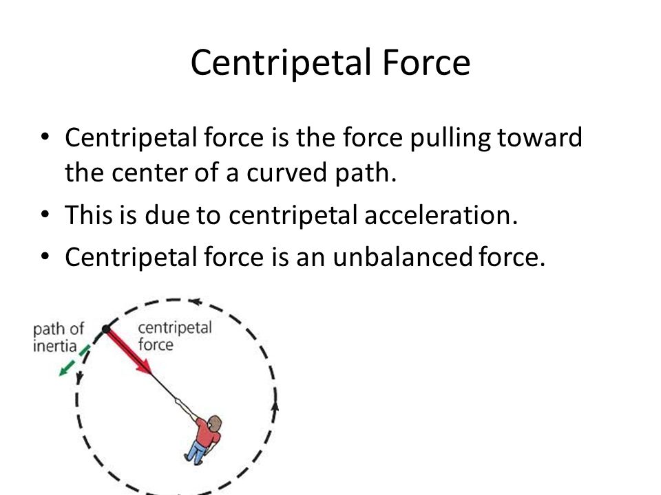 Centripetal Force Centripetal force is the force pulling toward the center of a curved path. This is due to centripetal acceleration.