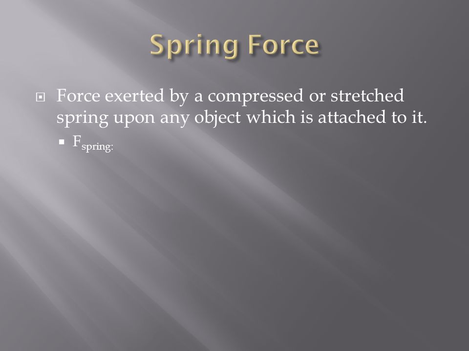 Spring Force Force exerted by a compressed or stretched spring upon any object which is attached to it.