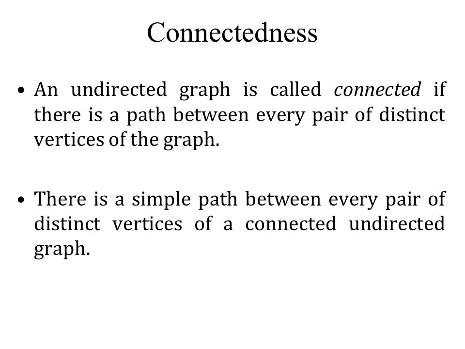 Connectedness An undirected graph is called connected if there is a path between every pair of distinct vertices of the graph.