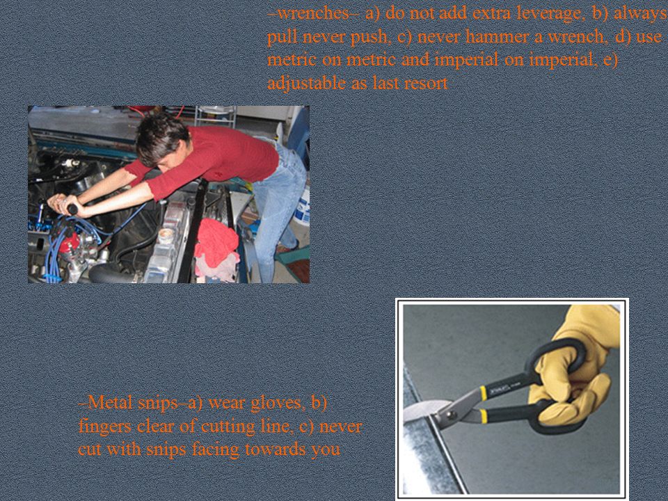 –wrenches– a) do not add extra leverage, b) always pull never push, c) never hammer a wrench, d) use metric on metric and imperial on imperial, e) adjustable as last resort
