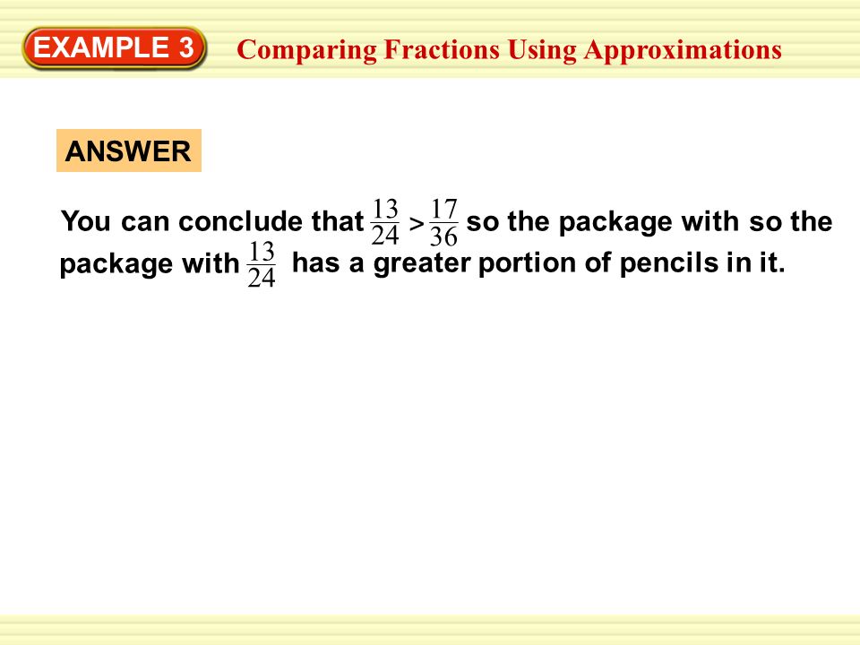 EXAMPLE 3 Comparing Fractions Using Approximations ANSWER. You can conclude that.