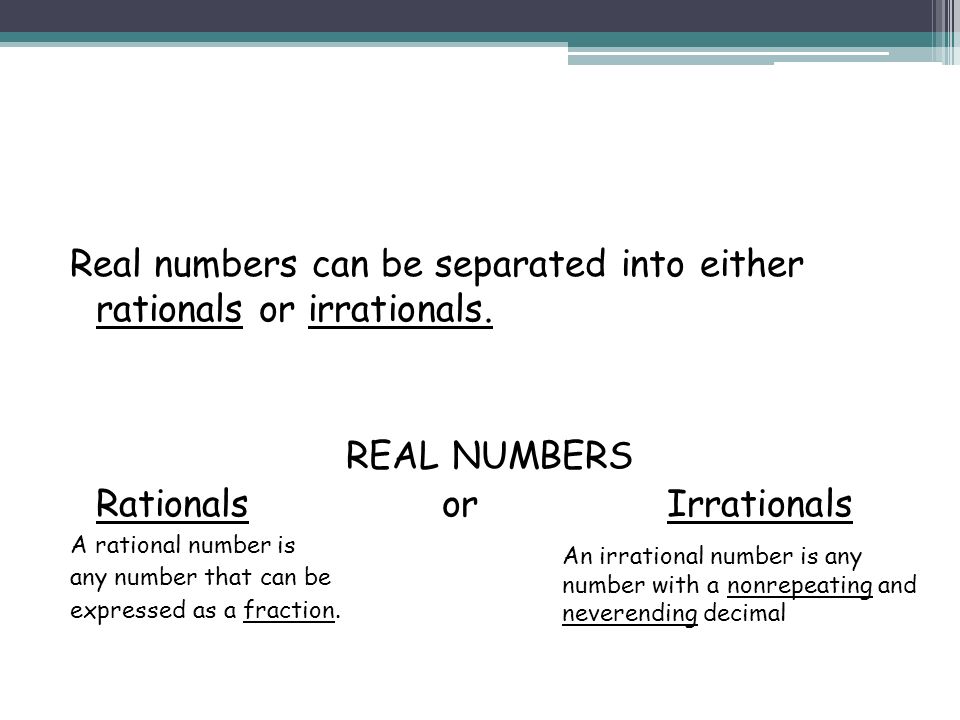 Real numbers can be separated into either rationals or irrationals.