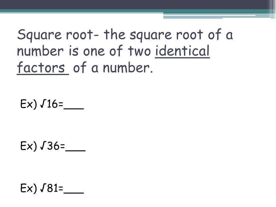 Square root- the square root of a number is one of two identical factors of a number.