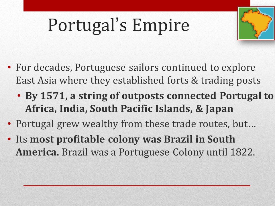 Portugal’s Empire For decades, Portuguese sailors continued to explore East Asia where they established forts & trading posts.