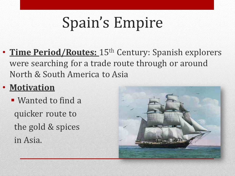 Spain’s Empire Time Period/Routes: 15th Century: Spanish explorers were searching for a trade route through or around North & South America to Asia.