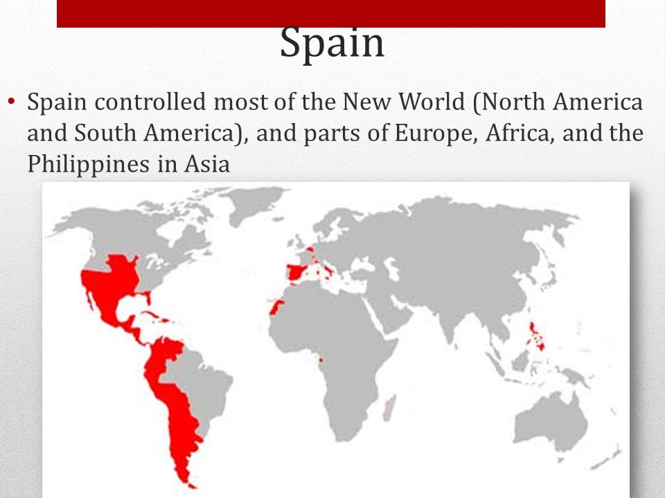 Spain Spain controlled most of the New World (North America and South America), and parts of Europe, Africa, and the Philippines in Asia.