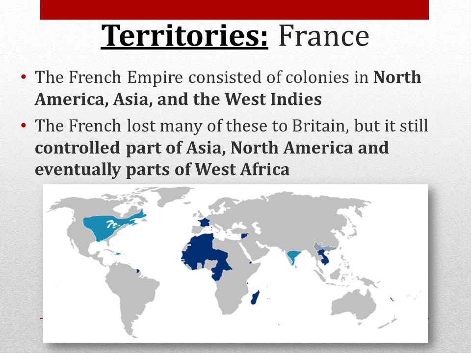 Territories: France The French Empire consisted of colonies in North America, Asia, and the West Indies.