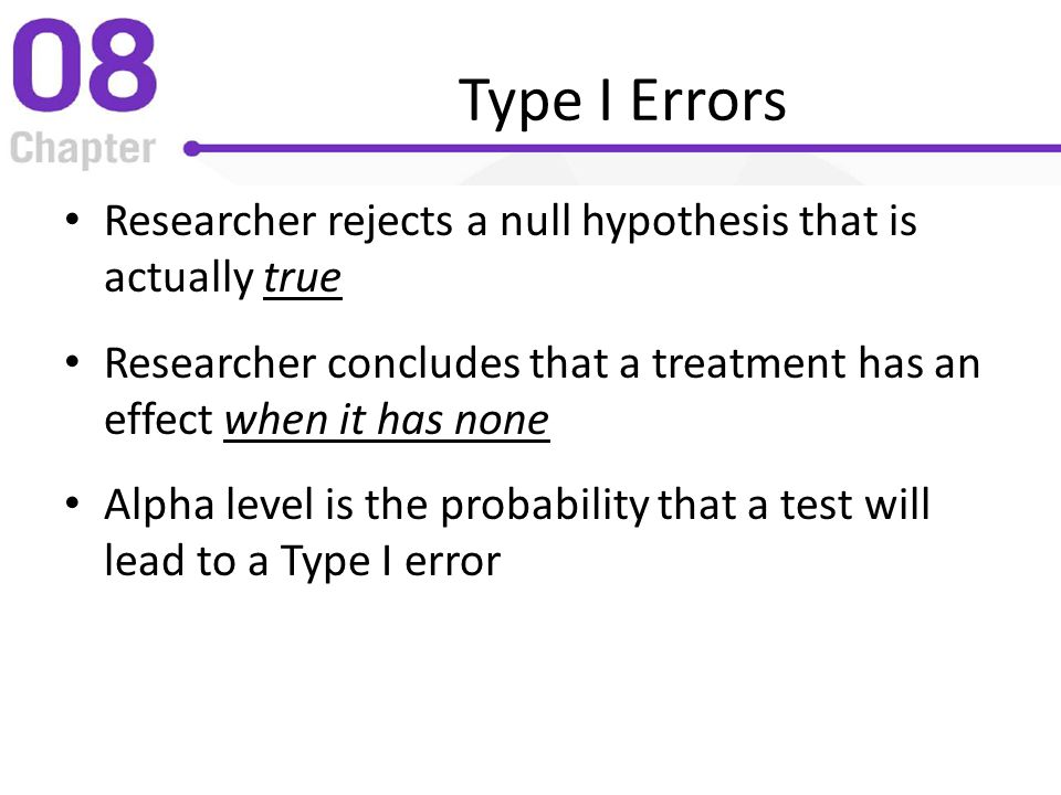 Type I Errors Researcher rejects a null hypothesis that is actually true. Researcher concludes that a treatment has an effect when it has none.