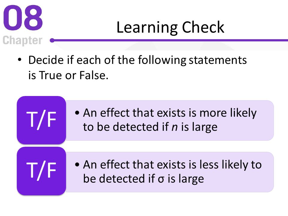 Learning Check Decide if each of the following statements is True or False. T/F. An effect that exists is more likely to be detected if n is large.