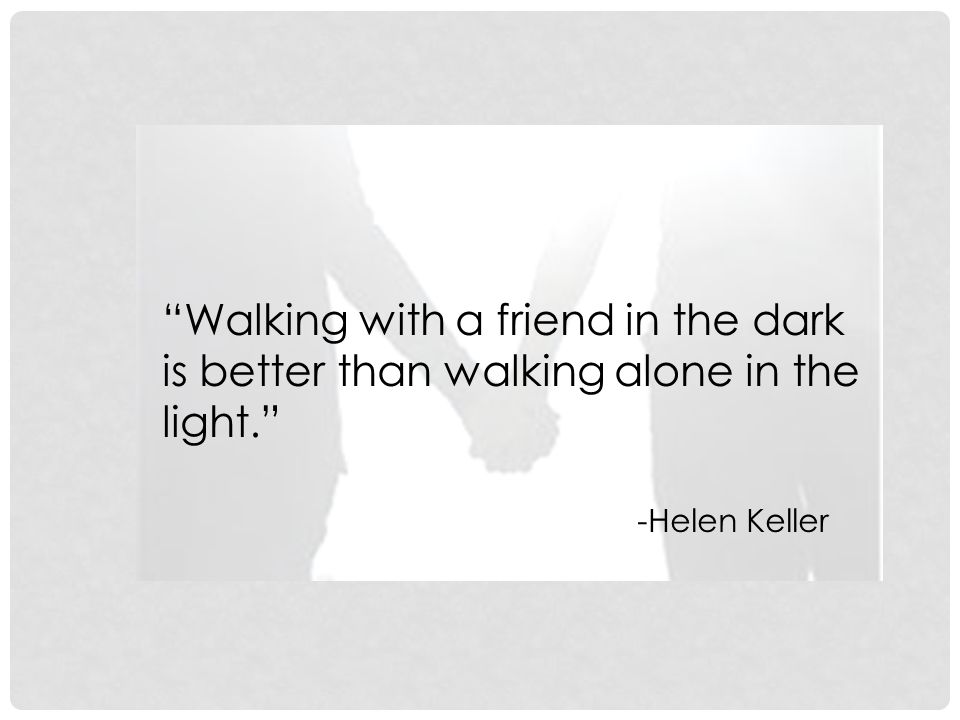 Walking with a friend in the dark is better than walking alone in the light.