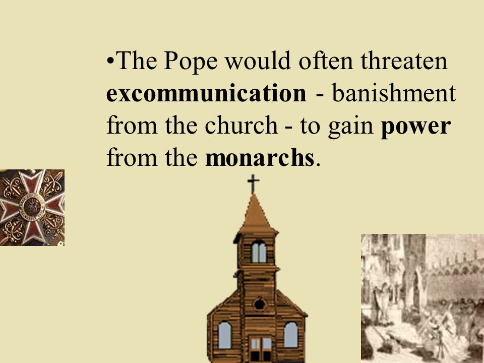 The Pope would often threaten excommunication - banishment from the church - to gain power from the monarchs.