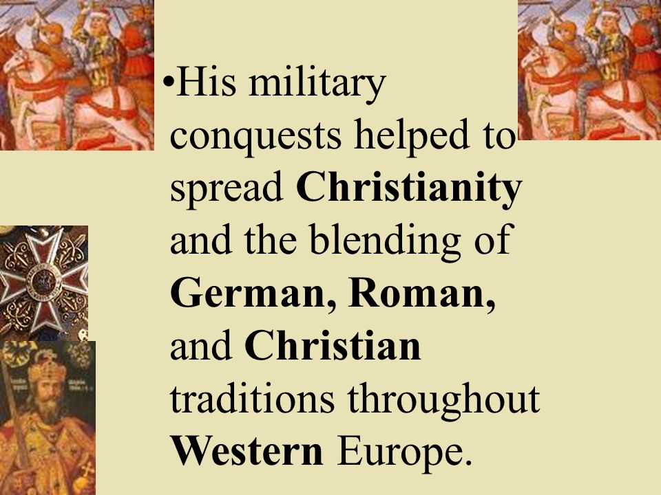 His military conquests helped to spread Christianity and the blending of German, Roman, and Christian traditions throughout Western Europe.