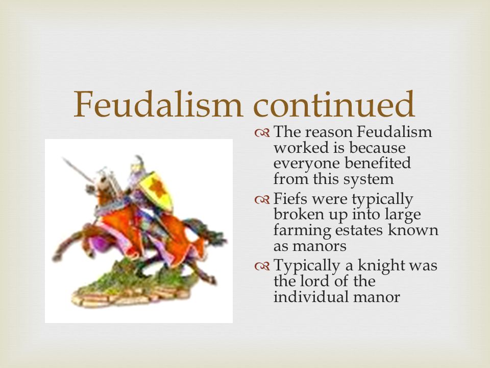 Feudalism continued The reason Feudalism worked is because everyone benefited from this system.