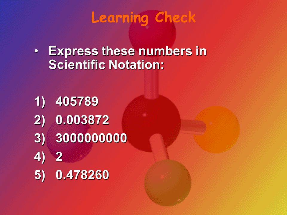 Learning Check Express these numbers in Scientific Notation:
