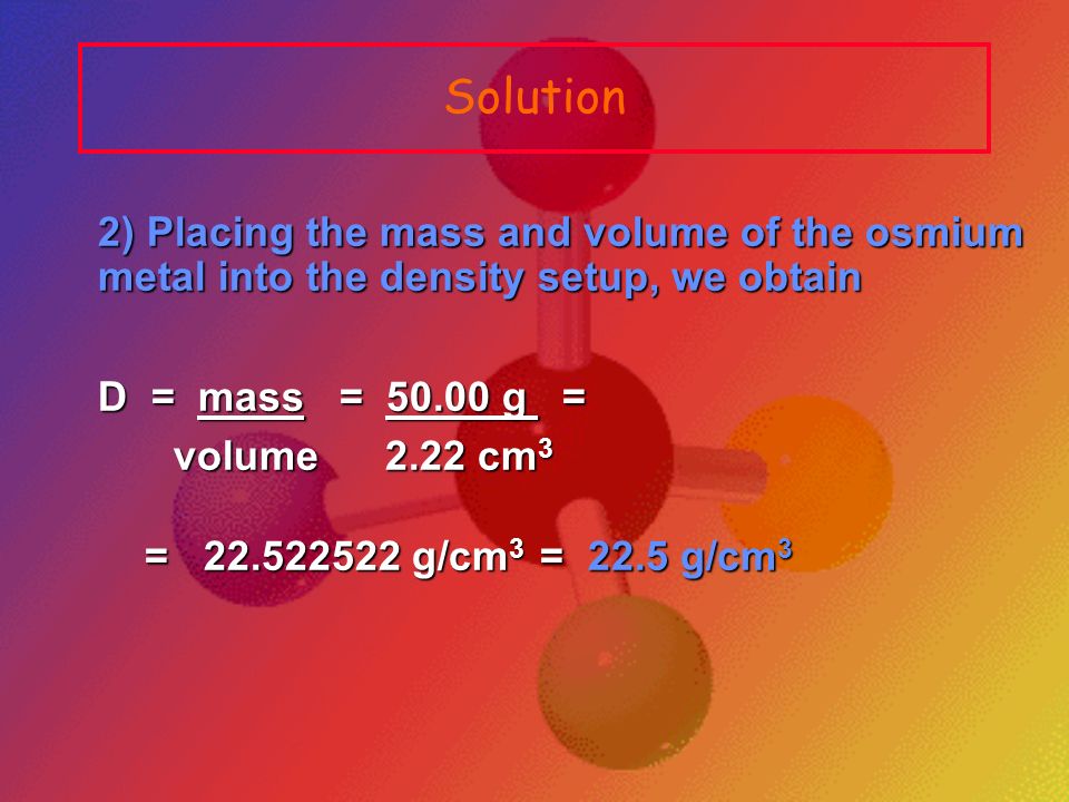 Solution 2) Placing the mass and volume of the osmium metal into the density setup, we obtain. D = mass = g =