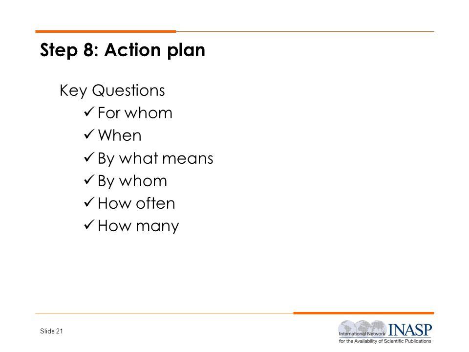 Step 8: Action plan Key Questions For whom When By what means By whom