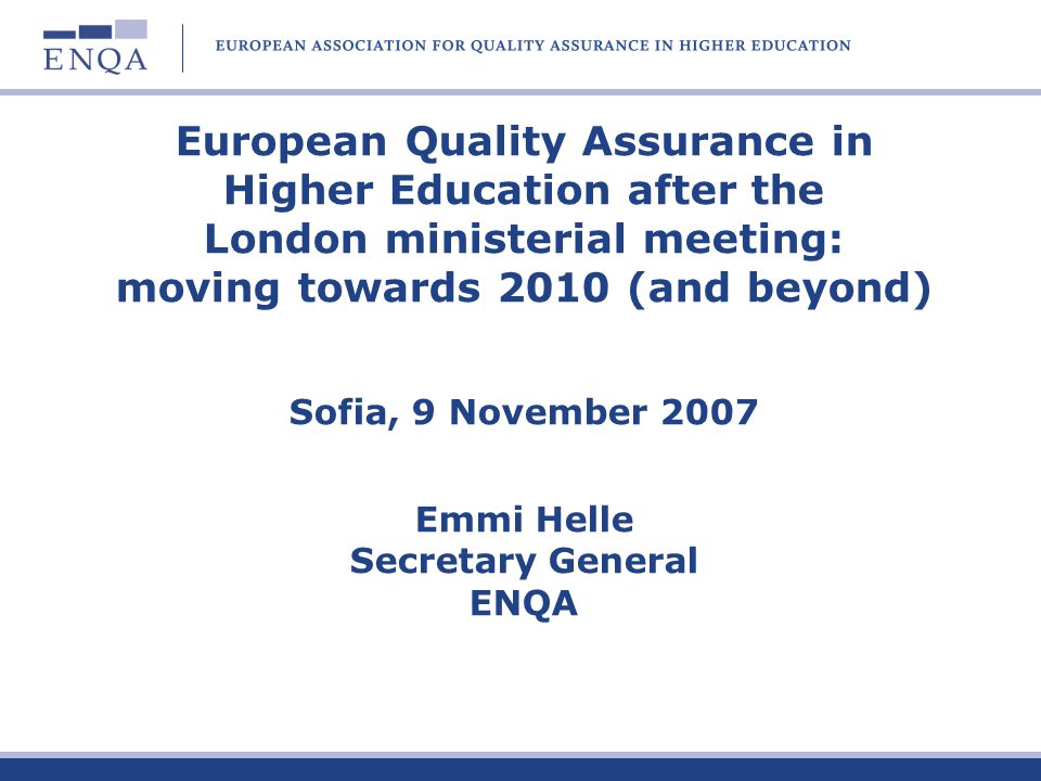 European Quality Assurance in Higher Education after the London ministerial meeting: moving towards 2010 (and beyond) Sofia, 9 November 2007 Emmi Helle Secretary General ENQA