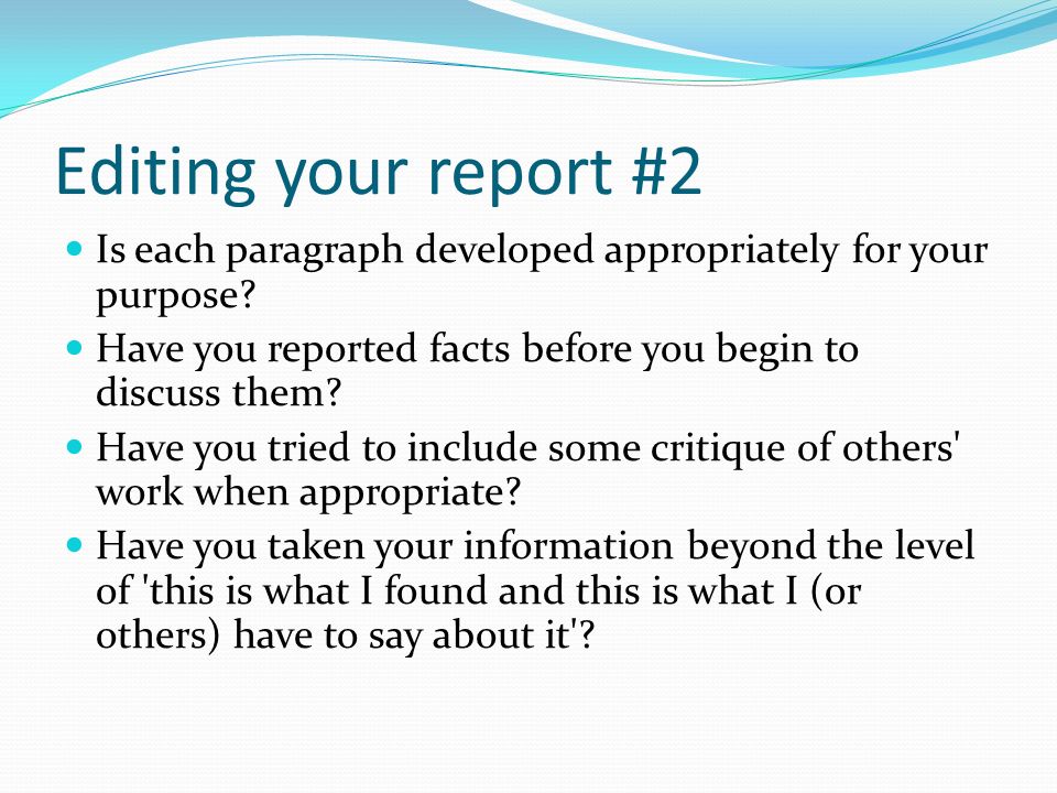 Editing your report #2 Is each paragraph developed appropriately for your purpose Have you reported facts before you begin to discuss them