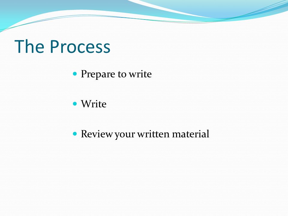 The Process Prepare to write Write Review your written material