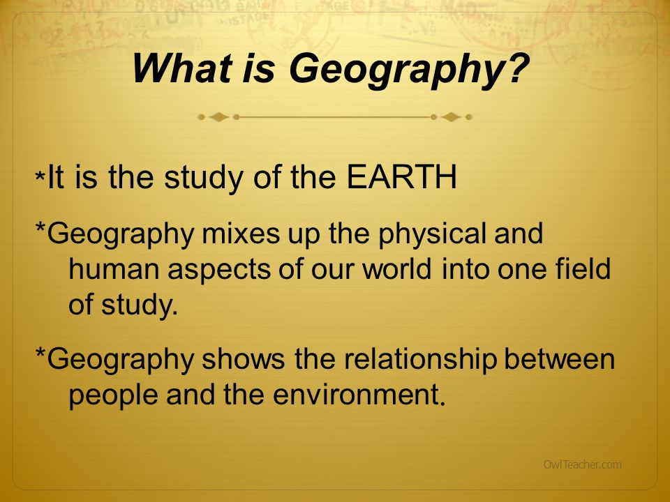What is Geography *It is the study of the EARTH. *Geography mixes up the physical and human aspects of our world into one field of study.