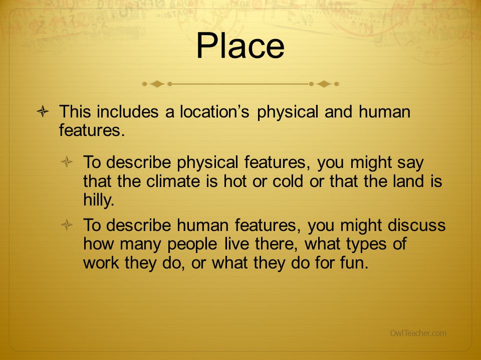 Place This includes a location’s physical and human features.