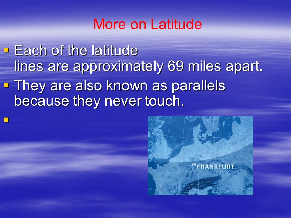 More on Latitude Each of the latitude lines are approximately 69 miles apart. They are also known as parallels because they never touch.