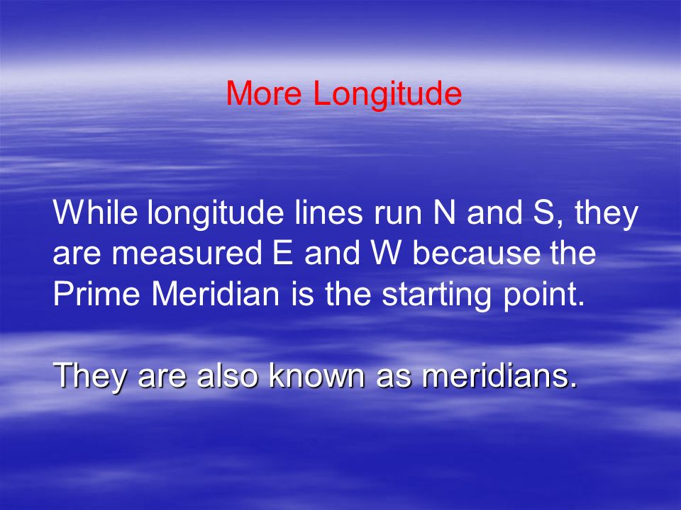 More Longitude While longitude lines run N and S, they are measured E and W because the Prime Meridian is the starting point.