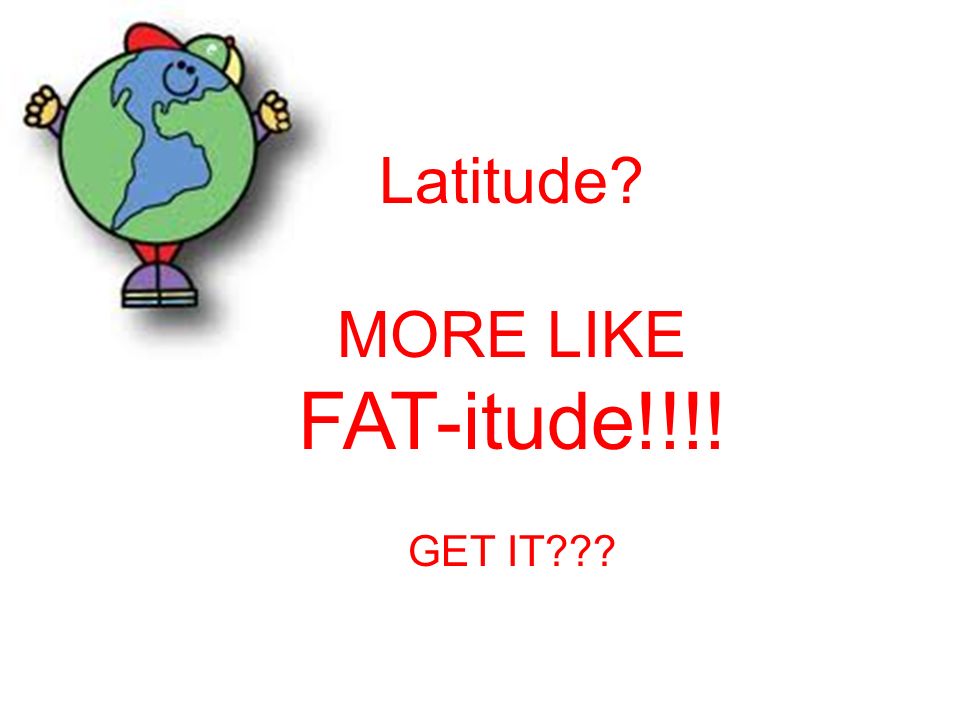 Latitude MORE LIKE FAT-itude!!!! GET IT