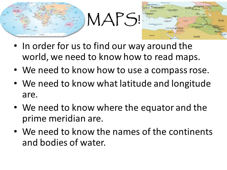 MAPS! In order for us to find our way around the world, we need to know how to read maps. We need to know how to use a compass rose.